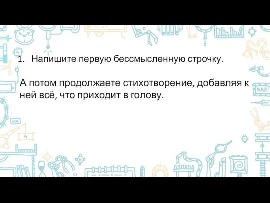 Напишите первую бессмысленную строчку. А потом продолжаете стихотворение, добавляя к ней всё, что приходит в голову.