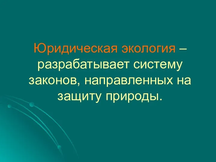 Юридическая экология – разрабатывает систему законов, направленных на защиту природы.