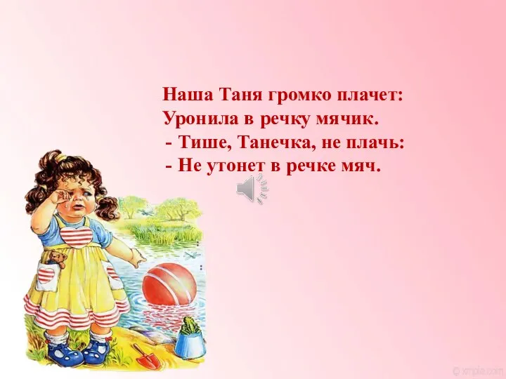 Наша Таня громко плачет: Уронила в речку мячик. Тише, Танечка, не плачь: