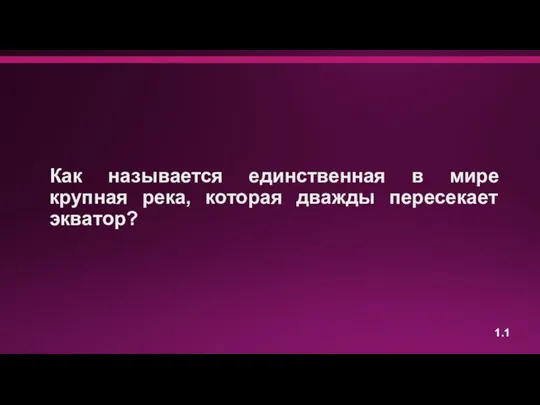 Как называется единственная в мире крупная река, которая дважды пересекает экватор? 1.1