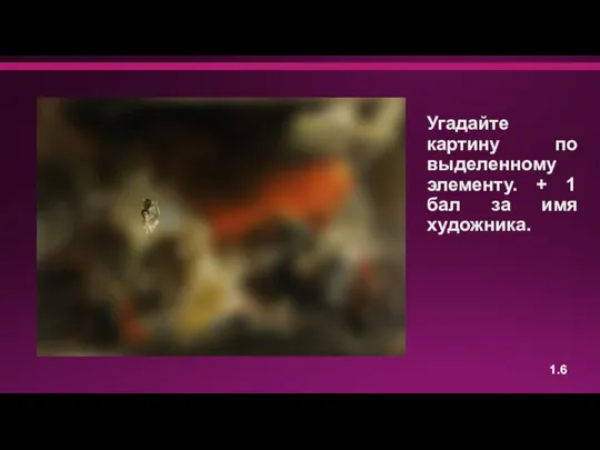 Угадайте картину по выделенному элементу. + 1 бал за имя художника. 1.6