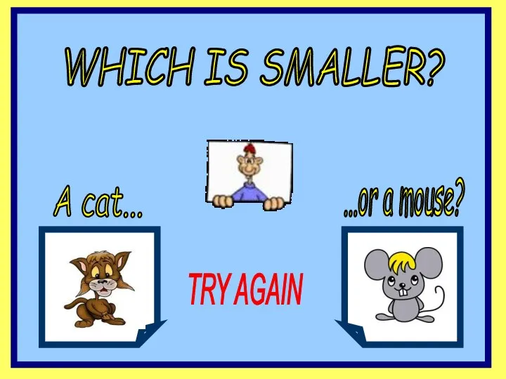 WHICH IS SMALLER? A cat... ...or a mouse? TRY AGAIN