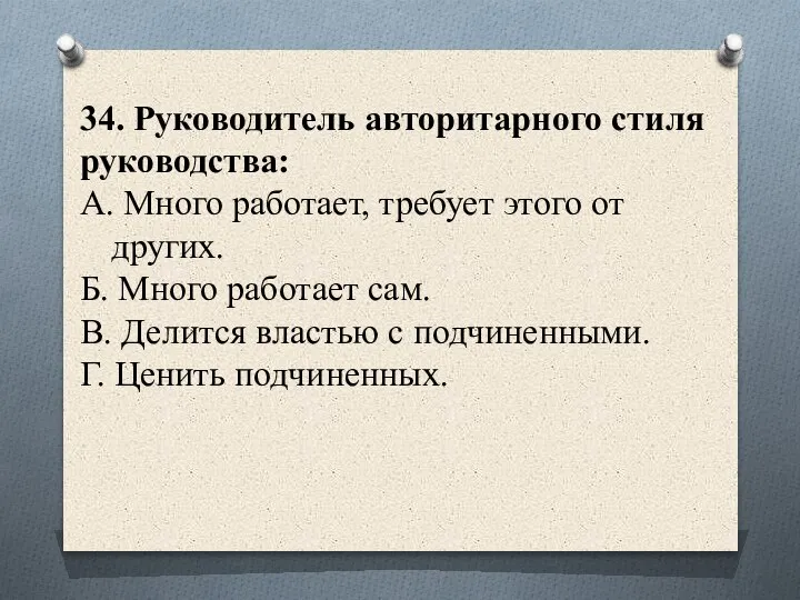 34. Руководитель авторитарного стиля руководства: А. Много работает, требует этого от других.