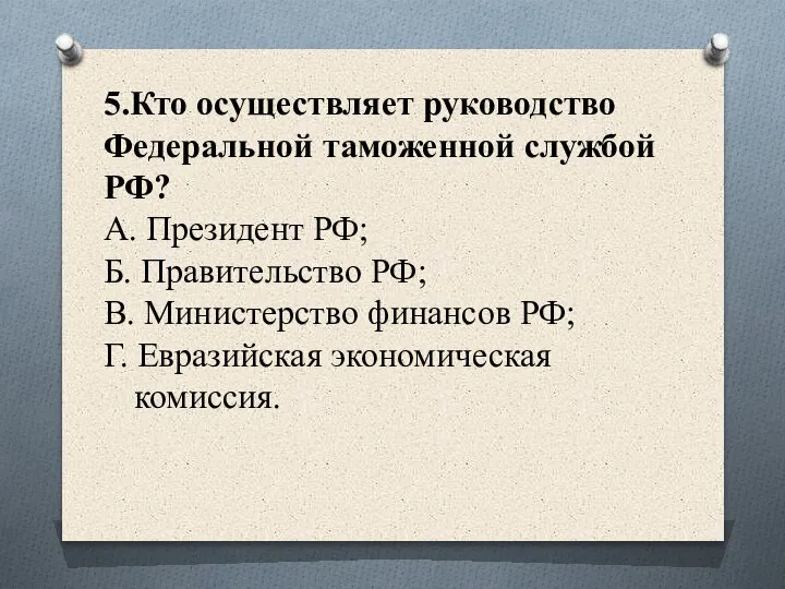 5.Кто осуществляет руководство Федеральной таможенной службой РФ? А. Президент РФ; Б. Правительство