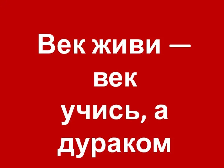 Век живи — век учись, а дураком помрешь