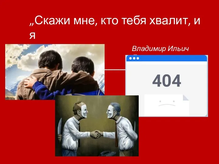 „Скажи мне, кто тебя хвалит, и я тебе скажу,__________________.“ Владимир Ильич Ленин