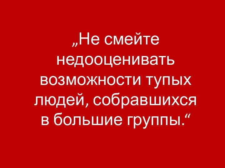 „Не смейте недооценивать возможности тупых людей, собравшихся в большие группы.“