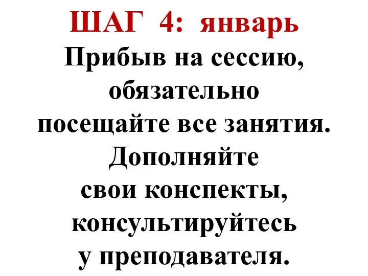 ШАГ 4: январь Прибыв на сессию, обязательно посещайте все занятия. Дополняйте свои конспекты, консультируйтесь у преподавателя.