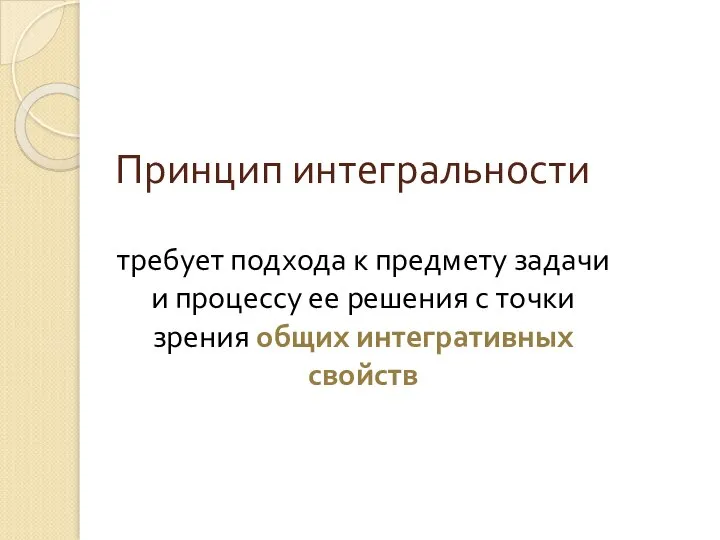 Принцип интегральности требует подхода к предмету задачи и процессу ее решения с