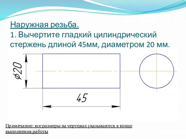 Наружная резьба. 1. Вычертите гладкий цилиндрический стержень длиной 45мм, диаметром 20 мм.