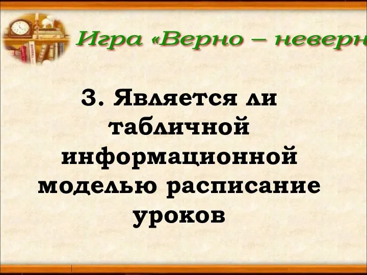 Игра «Верно – неверно» 3. Является ли табличной информационной моделью расписание уроков