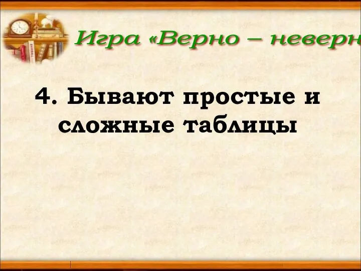 Игра «Верно – неверно» 4. Бывают простые и сложные таблицы