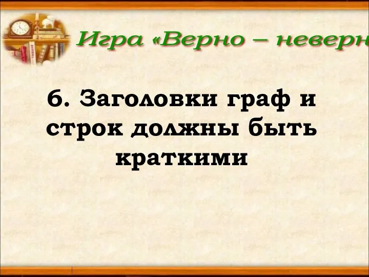 Игра «Верно – неверно» 6. Заголовки граф и строк должны быть краткими