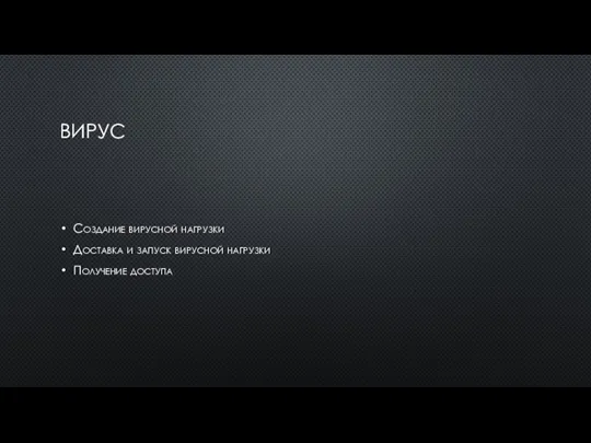 ВИРУС Создание вирусной нагрузки Доставка и запуск вирусной нагрузки Получение доступа