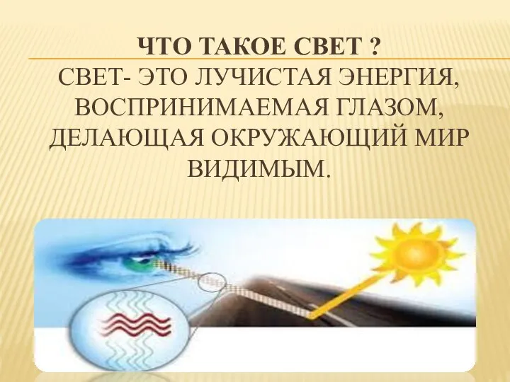 ЧТО ТАКОЕ СВЕТ ? СВЕТ- ЭТО ЛУЧИСТАЯ ЭНЕРГИЯ, ВОСПРИНИМАЕМАЯ ГЛАЗОМ, ДЕЛАЮЩАЯ ОКРУЖАЮЩИЙ МИР ВИДИМЫМ.