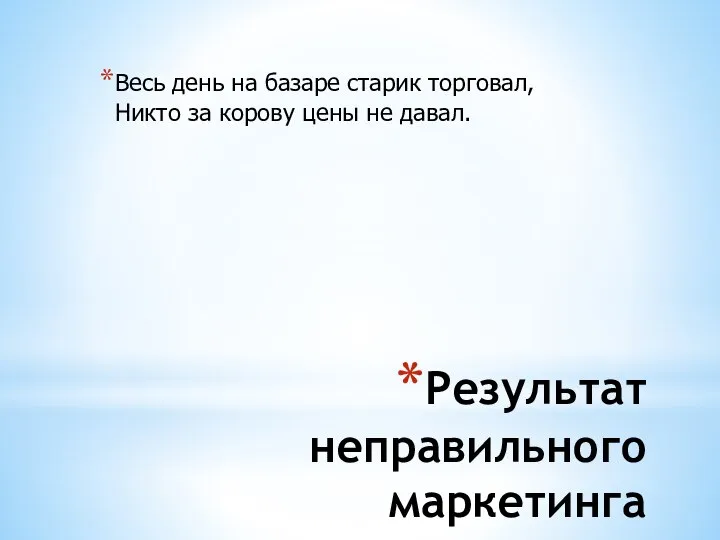 Результат неправильного маркетинга Весь день на базаре старик торговал, Никто за корову цены не давал.