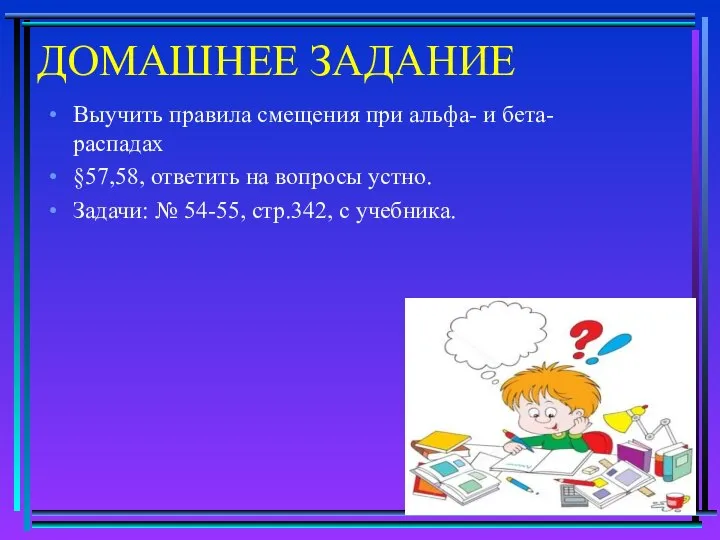 ДОМАШНЕЕ ЗАДАНИЕ Выучить правила смещения при альфа- и бета-распадах §57,58, ответить на