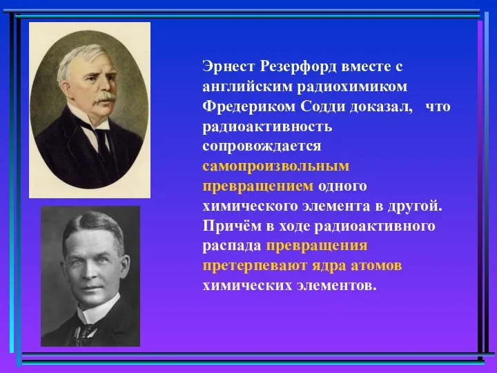 Эрнест Резерфорд вместе с английским радиохимиком Фредериком Содди доказал, что радиоактивность сопровождается