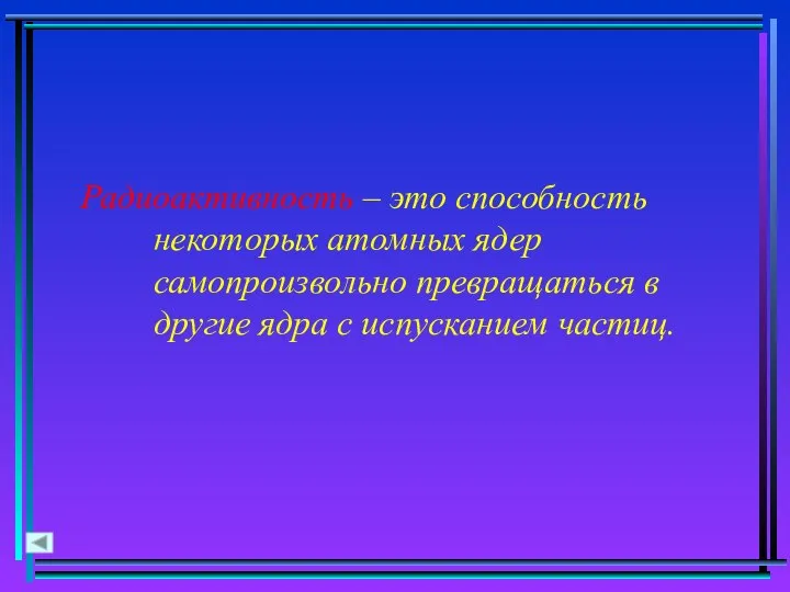 Радиоактивность – это способность некоторых атомных ядер самопроизвольно превращаться в другие ядра с испусканием частиц.