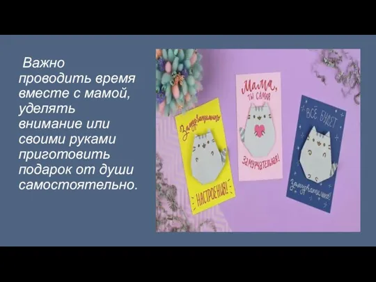 Важно проводить время вместе с мамой, уделять внимание или своими руками приготовить подарок от души самостоятельно.