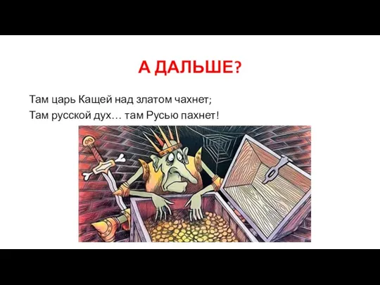 А ДАЛЬШЕ? Там царь Кащей над златом чахнет; Там русской дух… там Русью пахнет!