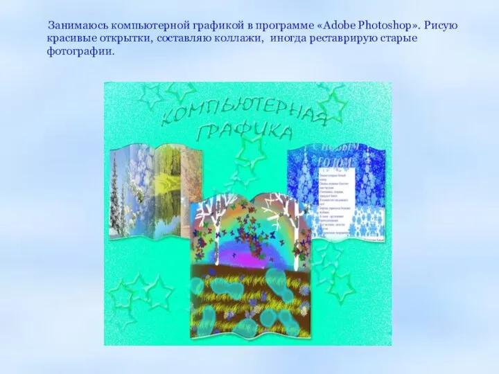 Занимаюсь компьютерной графикой в программе «Adobe Photoshop». Рисую красивые открытки, составляю коллажи, иногда реставрирую старые фотографии.