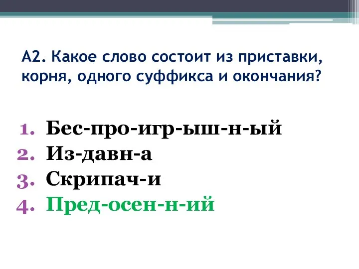 А2. Какое слово состоит из приставки, корня, одного суффикса и окончания? Бес-про-игр-ыш-н-ый Из-давн-а Скрипач-и Пред-осен-н-ий