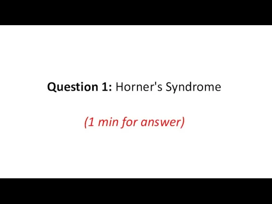 Question 1: Horner's Syndrome (1 min for answer)