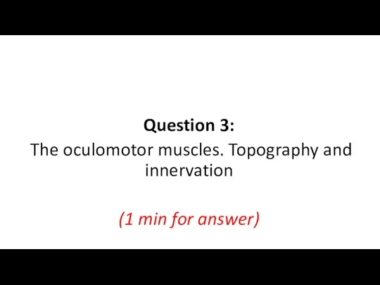 Question 3: The oculomotor muscles. Topography and innervation (1 min for answer)