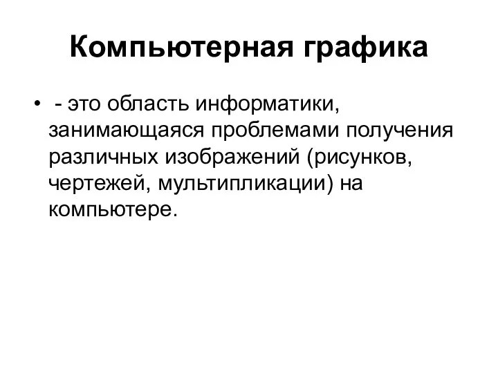 Компьютерная графика - это область информатики, занимающаяся проблемами получения различных изображений (рисунков, чертежей, мультипликации) на компьютере.