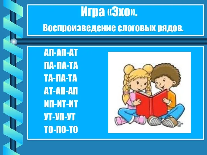 АП-АП-АТ ПА-ПА-ТА ТА-ПА-ТА АТ-АП-АП ИП-ИТ-ИТ УТ-УП-УТ ТО-ПО-ТО Игра «Эхо». Воспроизведение слоговых рядов.