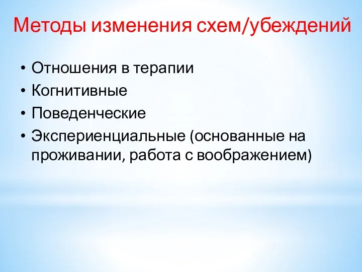 Методы изменения схем/убеждений Отношения в терапии Когнитивные Поведенческие Экспериенциальные (основанные на проживании, работа с воображением)