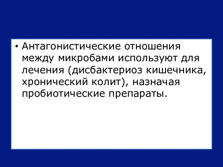 Антагонистические отношения между микробами используют для лечения (дисбактериоз кишечника, хронический колит), назначая пробиотические препараты.