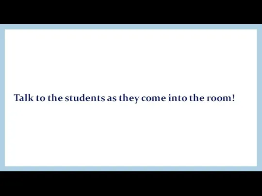 Talk to the students as they come into the room!