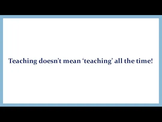 Teaching doesn’t mean ‘teaching’ all the time!