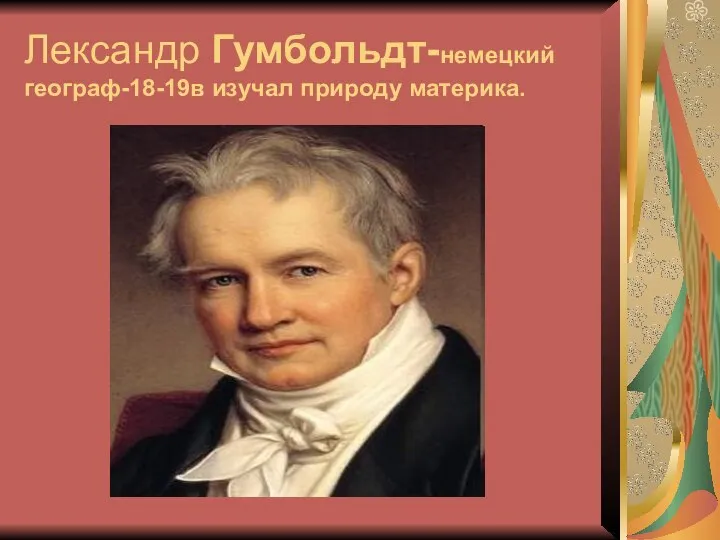 Лександр Гумбольдт-немецкий географ-18-19в изучал природу материка.