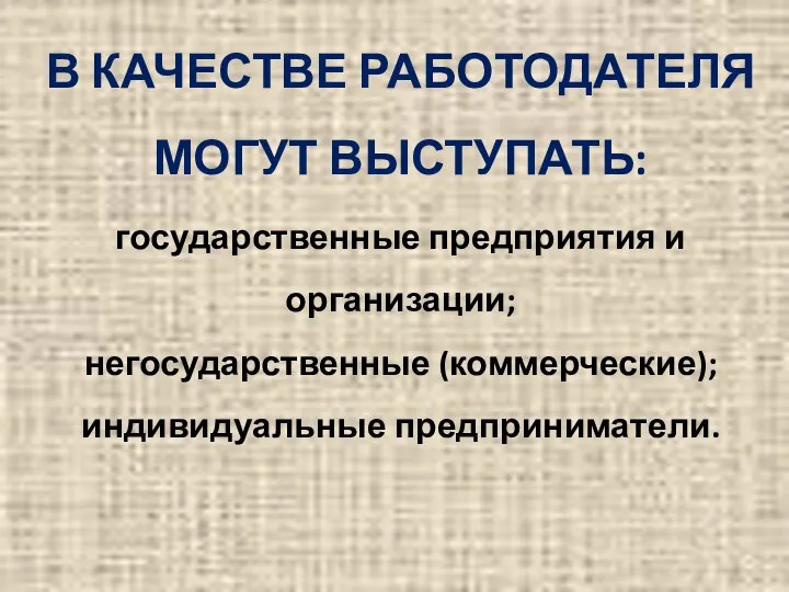 В КАЧЕСТВЕ РАБОТОДАТЕЛЯ МОГУТ ВЫСТУПАТЬ: государственные предприятия и организации; негосударственные (коммерческие); индивидуальные предприниматели.