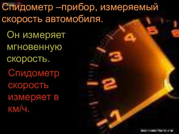 Спидометр –прибор, измеряемый скорость автомобиля. Он измеряет мгновенную скорость. Спидометр скорость измеряет в км/ч.