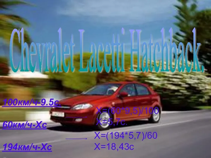 Х=(60*9,5)/100 Х=5,7с. Х=(194*5,7)/60 Х=18,43с 100км/ч-9.5с. 60км/ч-Хс 194км/ч-Хс Chevralet Lacetti Hatchback.