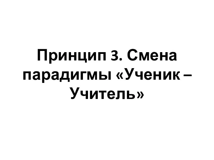 Принцип 3. Смена парадигмы «Ученик – Учитель»