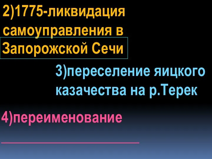 2)1775-ликвидация самоуправления в 3)переселение яицкого казачества на р.Терек 4)переименование ___________________ Запорожской Сечи