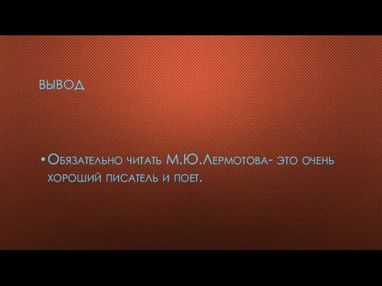 ВЫВОД Обязательно читать М.Ю.Лермотова- это очень хороший писатель и поет.