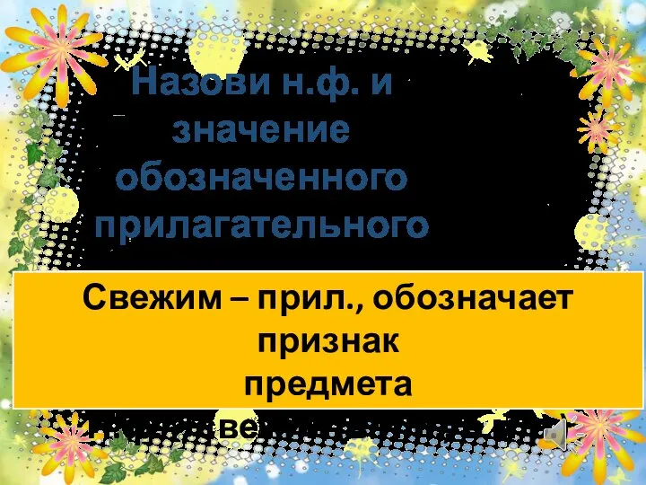 Назови н.ф. и значение обозначенного прилагательного Свежим – прил., обозначает признак предмета