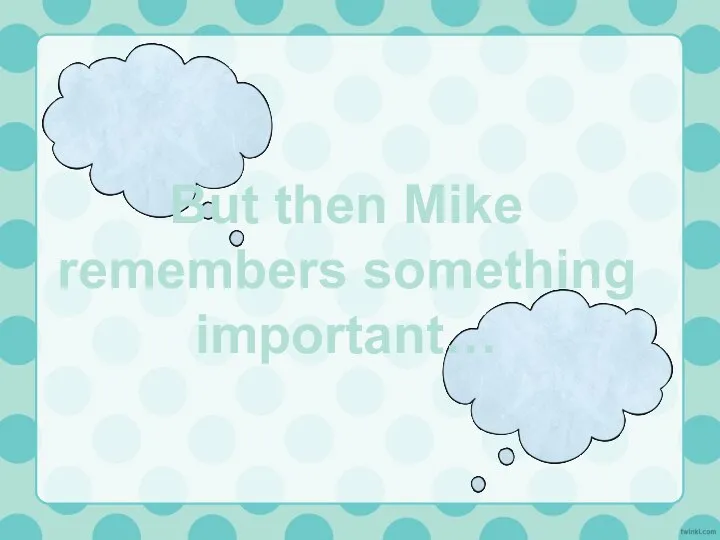 But then Mike remembers something important…