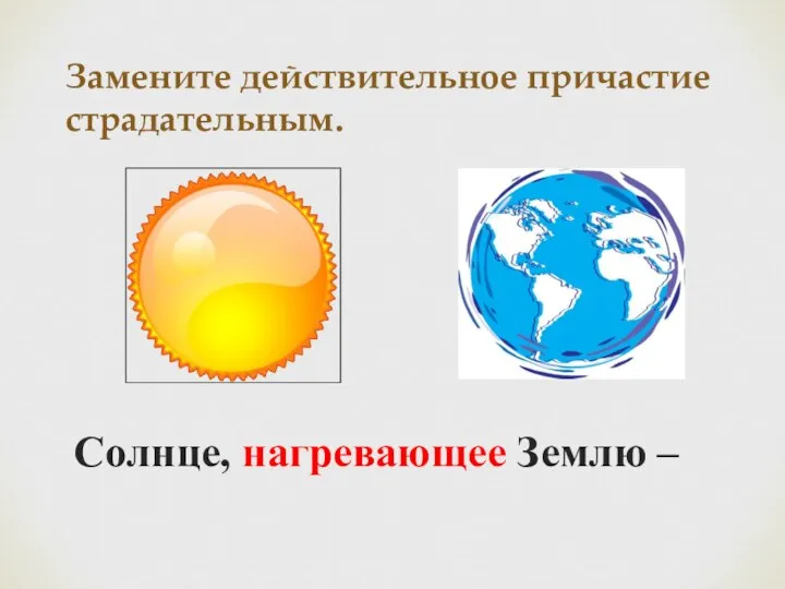 Замените действительное причастие страдательным. Солнце, нагревающее Землю –