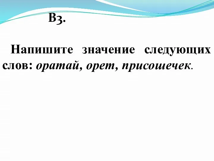 В3. Напишите значение следующих слов: оратай, орет, присошечек.