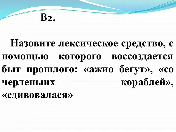 В2. Назовите лексическое средство, с помощью которого воссоздается быт прошлого: «ажио бегут», «со черленыих кораблей», «сдивовалася»