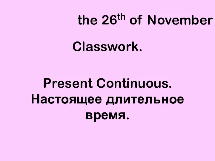 the 26th of November Classwork. Present Continuous. Настоящее длительное время.