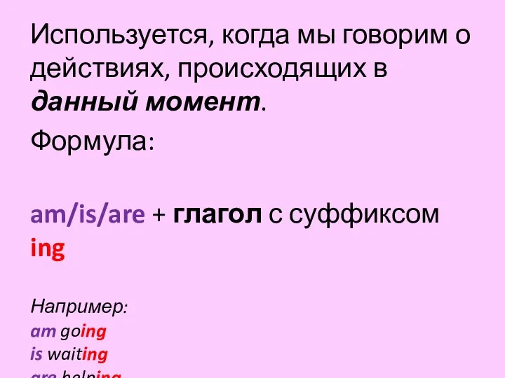 Используется, когда мы говорим о действиях, происходящих в данный момент. Формула: am/is/are