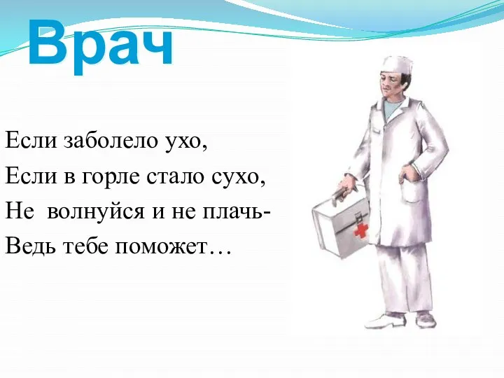 Врач Если заболело ухо, Если в горле стало сухо, Не волнуйся и